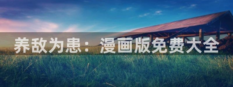 歪歪漫画网免费漫画弹窗：养敌为患：漫画版免费大全